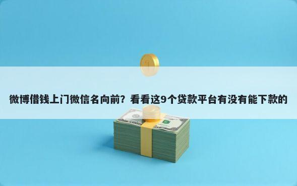 微博借钱上门微信名向前？看看这9个贷款平台有没有能下款的