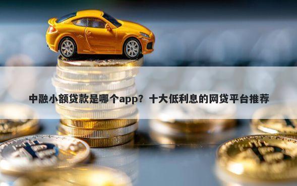 中融小额贷款是哪个app？十大低利息的网贷平台推荐
