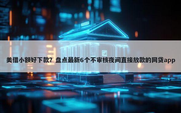 美借小额好下款？盘点最新6个不审核夜间直接放款的网贷app