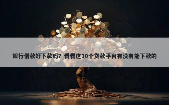 银行借款好下款吗？看看这10个贷款平台有没有能下款的