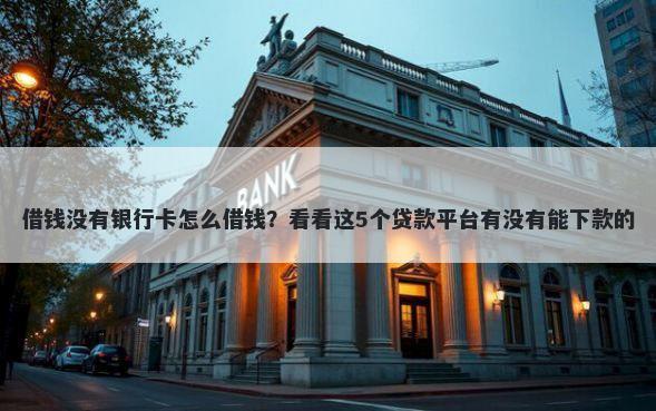 借钱没有银行卡怎么借钱？看看这5个贷款平台有没有能下款的