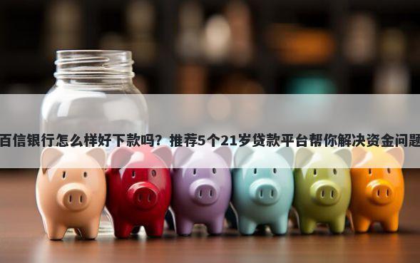 百信银行怎么样好下款吗？推荐5个21岁贷款平台帮你解决资金问题