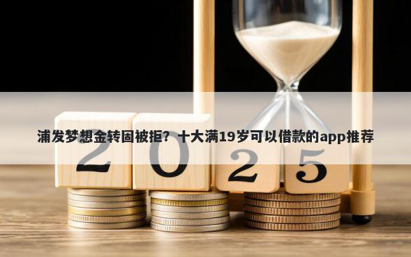 浦发梦想金转固被拒？十大满19岁可以借款的app推荐
