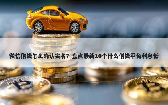 微信借钱怎么确认实名？盘点最新10个什么借钱平台利息低