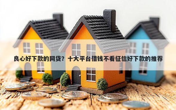 良心好下款的网贷？十大平台借钱不看征信好下款的推荐