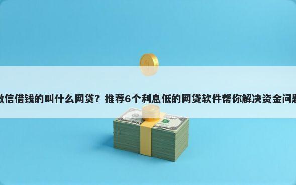微信借钱的叫什么网贷？推荐6个利息低的网贷软件帮你解决资金问题