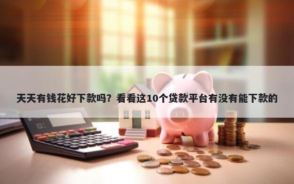 天天有钱花好下款吗？看看这10个贷款平台有没有能下款的