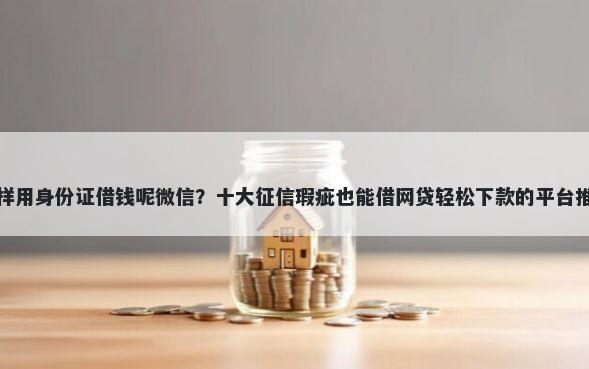 怎样用身份证借钱呢微信？十大征信瑕疵也能借网贷轻松下款的平台推荐