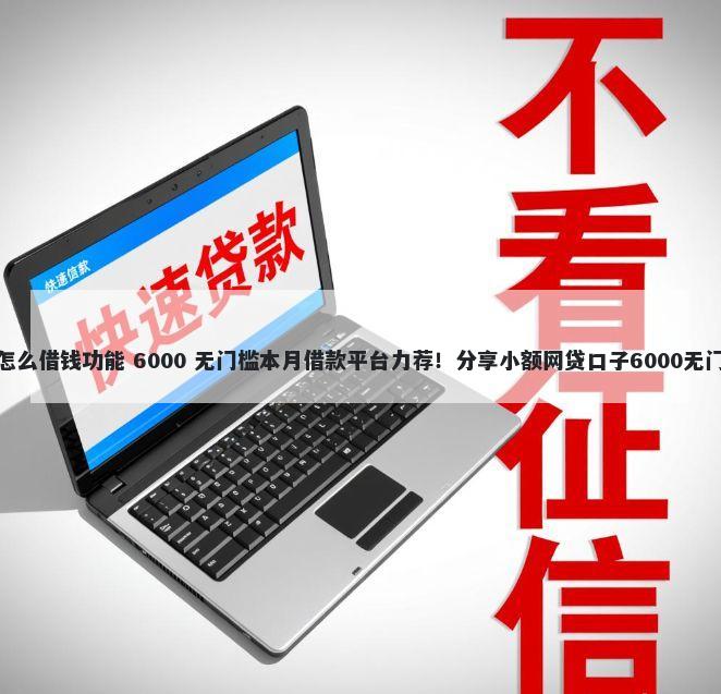 银行卡怎么借钱功能 6000 无门槛本月借款平台力荐！分享小额网贷口子6000无门槛借款