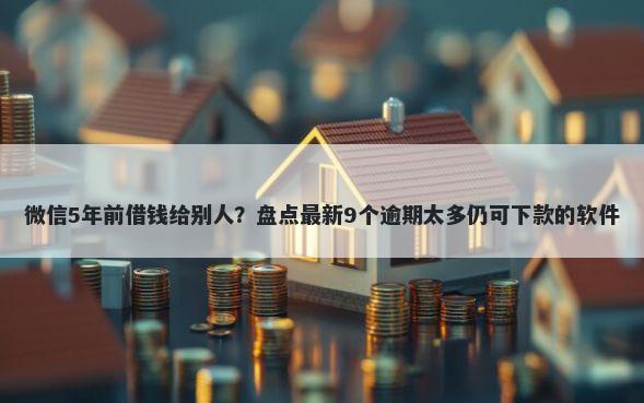 微信5年前借钱给别人？盘点最新9个逾期太多仍可下款的软件