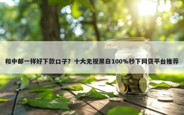和中邮一样好下款口子？十大无视黑白100%秒下网贷平台推荐