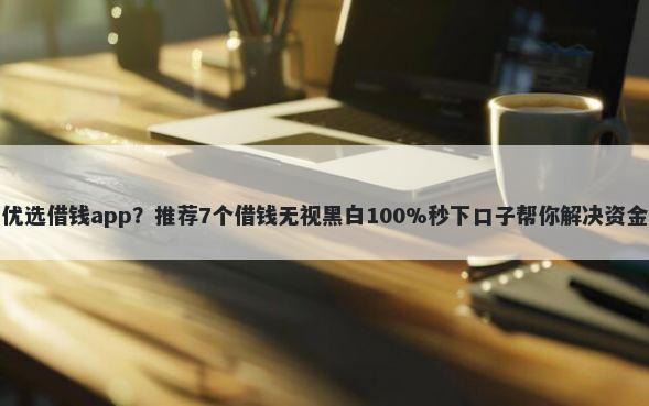 小白优选借钱app？推荐7个借钱无视黑白100%秒下口子帮你解决资金问题