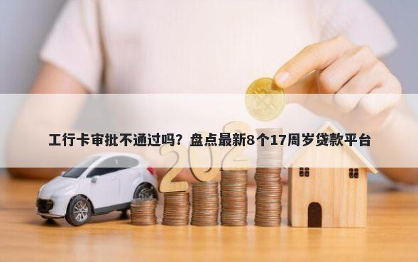 工行卡审批不通过吗？盘点最新8个17周岁贷款平台
