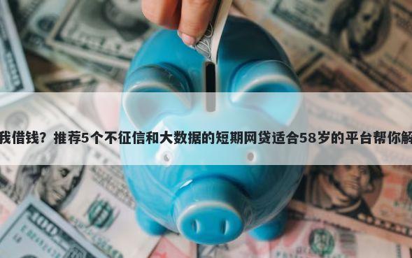 微信别人向我借钱？推荐5个不征信和大数据的短期网贷适合58岁的平台帮你解决资金问题