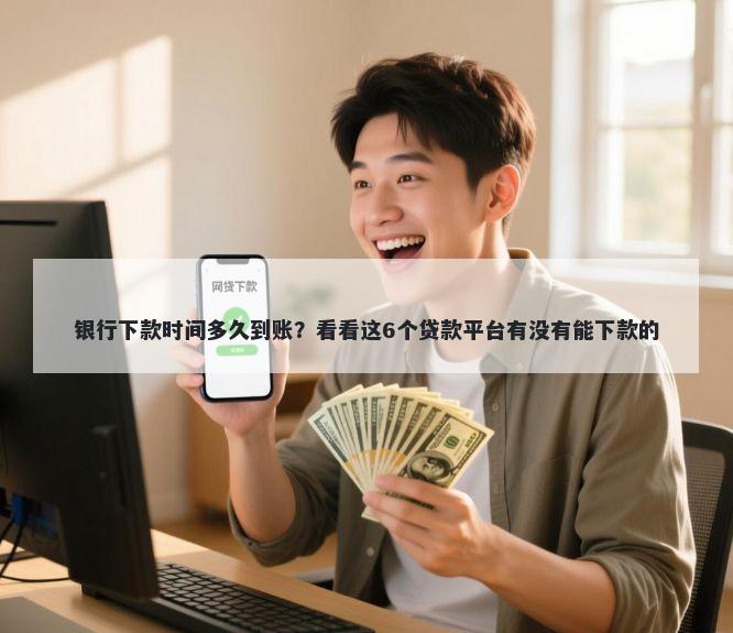 银行下款时间多久到账？看看这6个贷款平台有没有能下款的