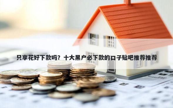 只享花好下款吗？十大黑户必下款的口子贴吧推荐推荐