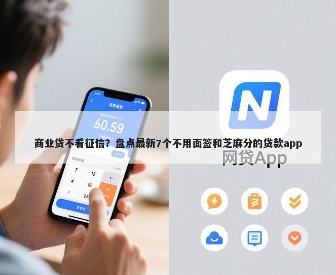 商业贷不看征信？盘点最新7个不用面签和芝麻分的贷款app