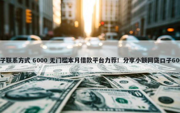 黑户贷款新口子联系方式 6000 无门槛本月借款平台力荐！分享小额网贷口子6000无门槛借款
