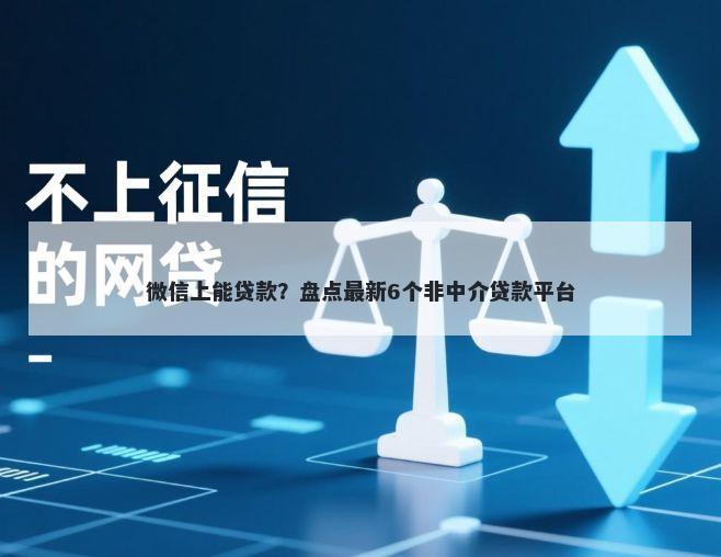 微信上能贷款？盘点最新6个非中介贷款平台