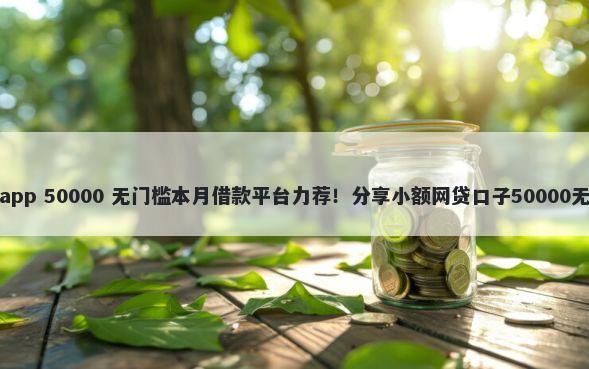 悟空借钱app 50000 无门槛本月借款平台力荐！分享小额网贷口子50000无门槛借款