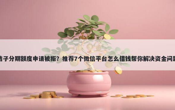 桔子分期额度申请被拒？推荐7个微信平台怎么借钱帮你解决资金问题