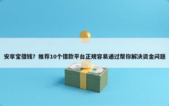 安享宝借钱？推荐10个借款平台正规容易通过帮你解决资金问题