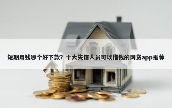 短期用钱哪个好下款？十大失信人员可以借钱的网贷app推荐