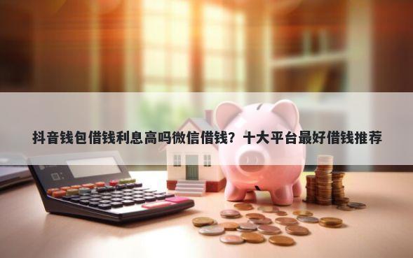 抖音钱包借钱利息高吗微信借钱？十大平台最好借钱推荐