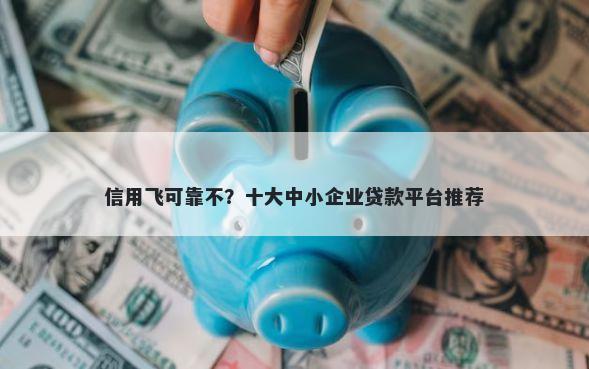 信用飞可靠不？十大中小企业贷款平台推荐