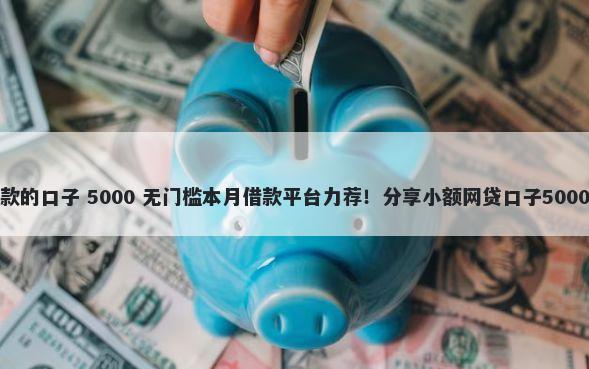 纯白户好下款的口子 5000 无门槛本月借款平台力荐！分享小额网贷口子5000无门槛借款