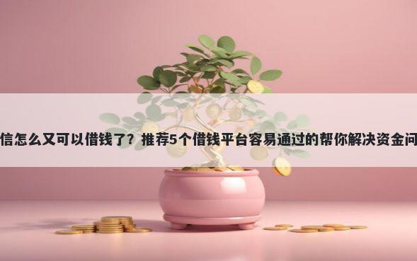 微信怎么又可以借钱了？推荐5个借钱平台容易通过的帮你解决资金问题