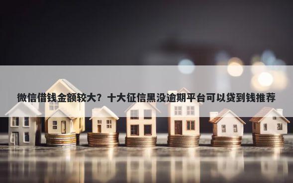 微信借钱金额较大？十大征信黑没逾期平台可以贷到钱推荐