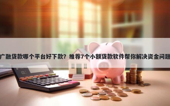 广融贷款哪个平台好下款？推荐7个小额贷款软件帮你解决资金问题
