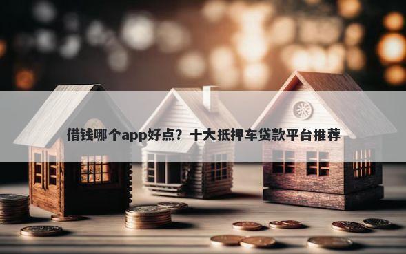 借钱哪个app好点？十大抵押车贷款平台推荐