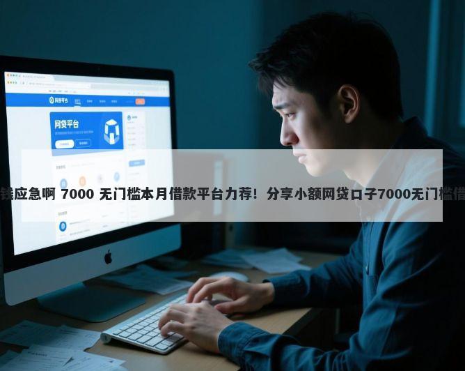 借钱应急啊 7000 无门槛本月借款平台力荐！分享小额网贷口子7000无门槛借款