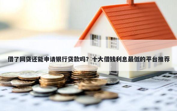 借了网贷还能申请银行贷款吗？十大借钱利息最低的平台推荐