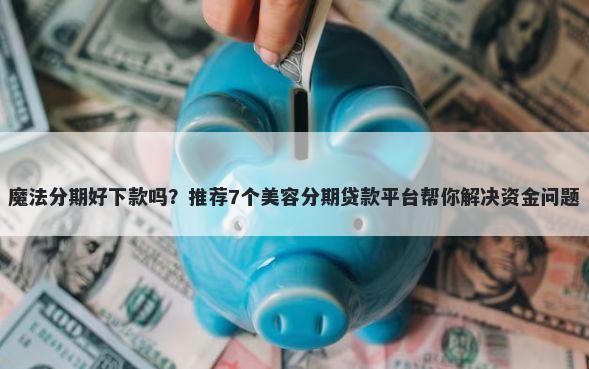 魔法分期好下款吗？推荐7个美容分期贷款平台帮你解决资金问题