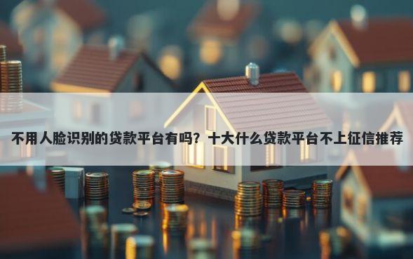 不用人脸识别的贷款平台有吗？十大什么贷款平台不上征信推荐