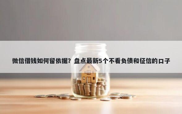 微信借钱如何留依据？盘点最新5个不看负债和征信的口子