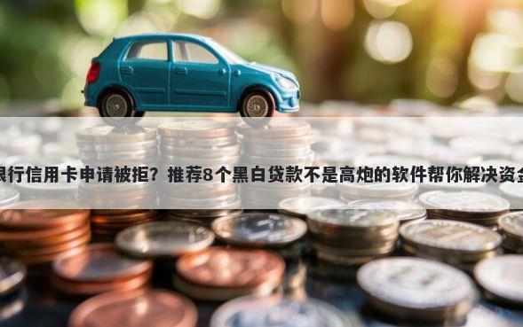 招商银行信用卡申请被拒？推荐8个黑白贷款不是高炮的软件帮你解决资金问题
