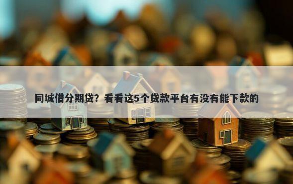 同城借分期贷？看看这5个贷款平台有没有能下款的