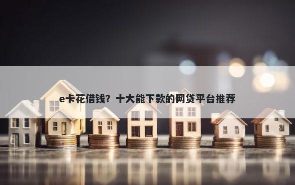 e卡花借钱？十大能下款的网贷平台推荐