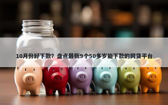10月份好下款？盘点最新9个50多岁能下款的网贷平台