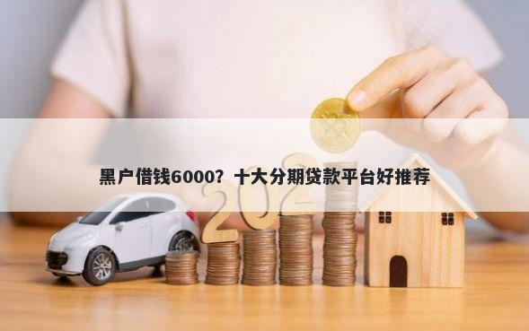 黑户借钱6000？十大分期贷款平台好推荐