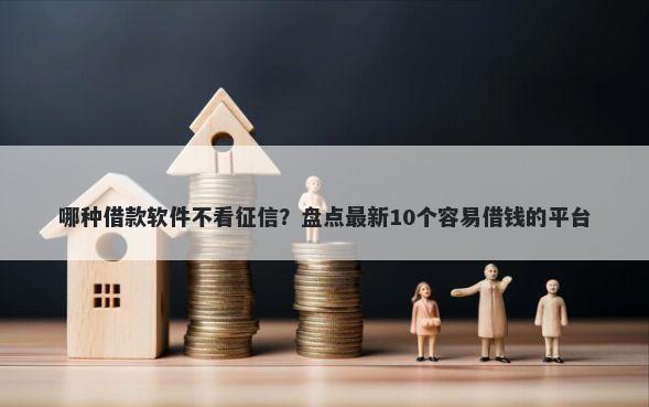 哪种借款软件不看征信？盘点最新10个容易借钱的平台