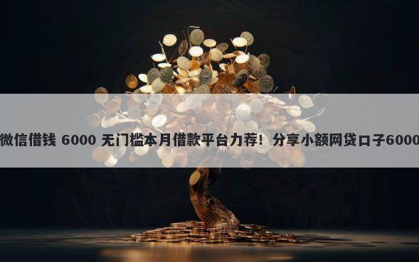 怎么能直接微信借钱 6000 无门槛本月借款平台力荐！分享小额网贷口子6000无门槛借款