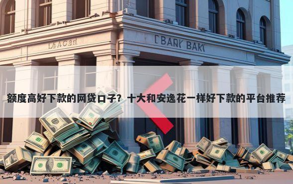 额度高好下款的网贷口子？十大和安逸花一样好下款的平台推荐