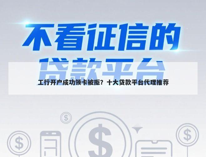工行开户成功领卡被拒？十大贷款平台代理推荐