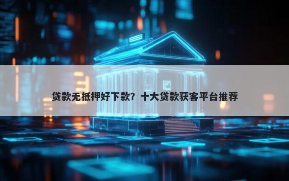 贷款无抵押好下款？十大贷款获客平台推荐