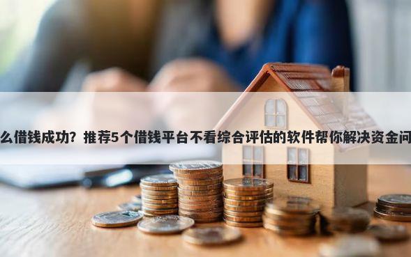 怎么借钱成功？推荐5个借钱平台不看综合评估的软件帮你解决资金问题